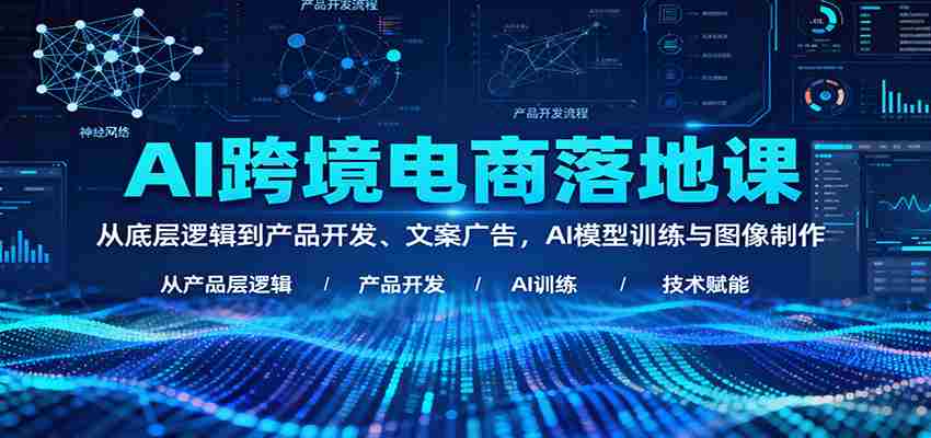 AI跨境电商落地课：从底层逻辑到产品开发、文案广告，AI模型训练与图像制作-中创网_分享创业项目_互联网资源