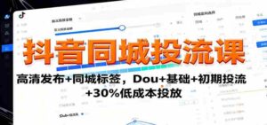 抖音同城投流课：高清发布+同城标签，Dou+基础+初期投流+30%低成本投放-中创网_分享创业项目_互联网资源