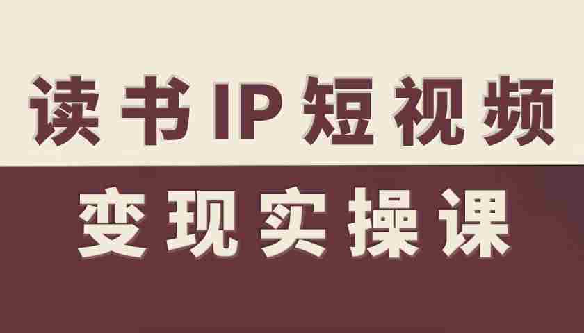 读书IP短视频变现实操课，读书IP赛道变现指南-中创网_分享创业项目_互联网资源