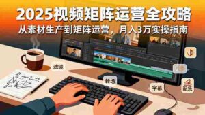 (16333期)2025短视频矩阵运营全攻略:从素材生产到矩阵运营,月入3万实操指南-中创网_分享创业项目_互联网资源