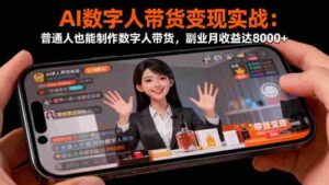 （16377期）AI数字人带货变现实战：普通人也能制作数字人带货，副业月收益达8000+-中创网_分享创业项目_互联网资源