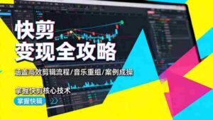 (16382期)快剪变现全攻略:涵盖高效剪辑流程/音乐重组/案例实操,掌握快剪核心技术-中创网_分享创业项目_互联网资源