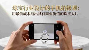 （16385期）珠宝行业设计的手机拍摄课：用最低成本拍出具有商业价值的珠宝大片！-中创网_分享创业项目_互联网资源