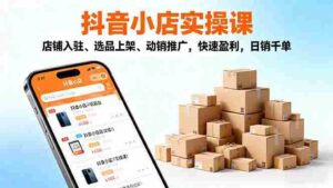 （16386期）2025抖音小店实操课，店铺入驻、选品上架、动销推广，快速盈利，日销千单-中创网_分享创业项目_互联网资源
