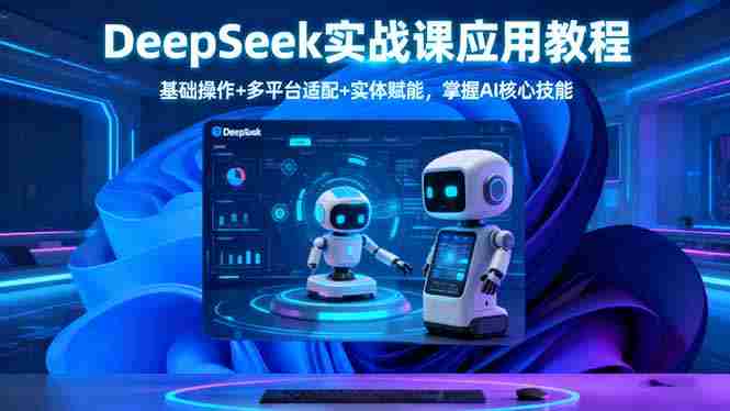（16391期）DeepSeek实战课应用教程、基础操作+多平台适配+实体赋能，掌握AI核心技能-中创网_分享创业项目_互联网资源