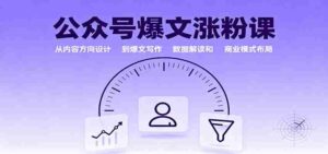 公众号爆文涨粉课：从内容方向设计到爆文写作，数据解读和商业模式布局-中创网_分享创业项目_互联网资源