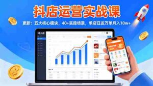 （16420期）抖店运营实战课-更新：五大核心模块，40+实操场景，单店日发万单月入10w+-中创网_分享创业项目_互联网资源