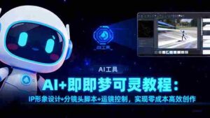 （16423期）AI+即梦可灵教程：IP形象设计+分镜头脚本+运镜控制，实现零成本高效创作-中创网_分享创业项目_互联网资源