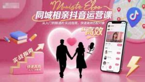 同城相亲抖音运营课，从入门到精通的实战指南，快速高效匹配对象-中创网_分享创业项目_互联网资源