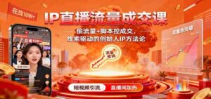 IP直播流量成交课:偷流量+脚本控成交,线索驱动的创始人IP方法论-中创网_分享创业项目_互联网资源