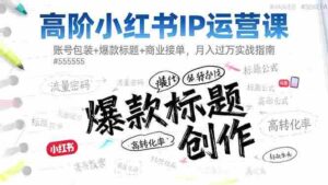 （16442期）高阶小红书IP运营课：账号包装+爆款标题+商业接单，月入过万实战指南-中创网_分享创业项目_互联网资源