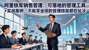 （16436期）阿里铁军销售管理：可落地的管理工具+实战案例，不能拿业绩的管理都在扯淡-中创网_分享创业项目_互联网资源