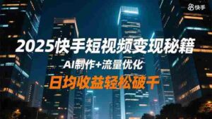 （16487期）2025快手短视频变现秘籍，AI制作+流量优化，日均收益轻松破千-中创网_分享创业项目_互联网资源