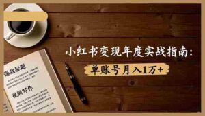 （16503期）小红书变现年度实战指南：7大变现方式/爆款标题/视频写作，单账号月入1万+-中创网_分享创业项目_互联网资源