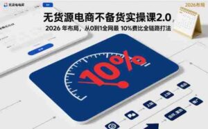 无货源电商不备货实操课2.0，2026年布局，从0到1全网最低10%费比全链路打法【更新中】-中创网_分享创业项目_互联网资源