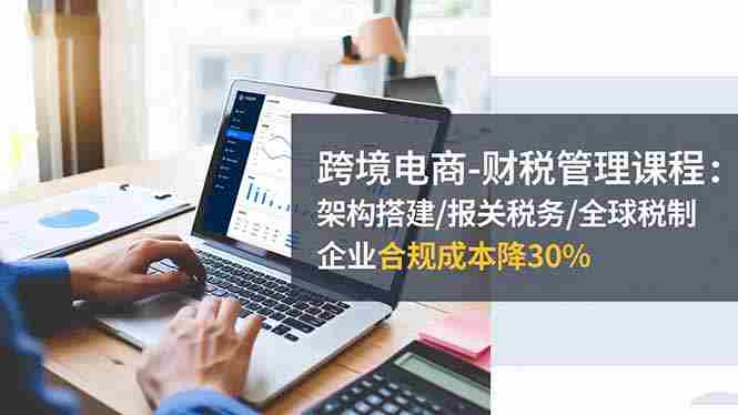 （16509期）跨境电商-财税管理课程：架构搭建/报关税务/全球税制，企业合规成本降30%-中创网_分享创业项目_互联网资源