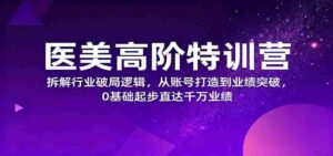 医美高阶特训营，拆解行业破局逻辑，从账号打造到业绩突破，0基础起步直达千万业绩-中创网_分享创业项目_互联网资源