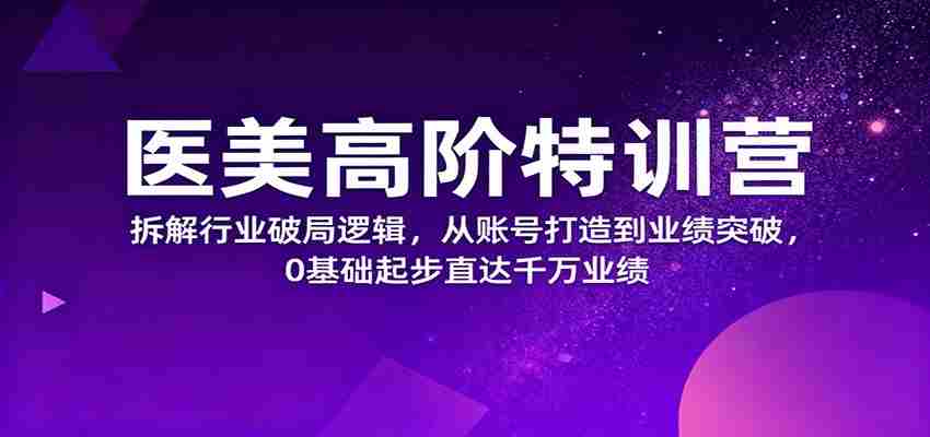 医美高阶特训营，拆解行业破局逻辑，从账号打造到业绩突破，0基础起步直达千万业绩-中创网_分享创业项目_互联网资源