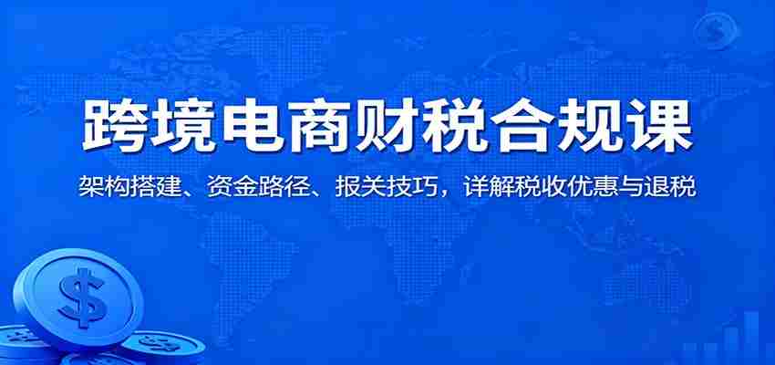 跨境电商财税合规课：架构搭建、资金路径、报关技巧，详解税收优惠与退税-中创网_分享创业项目_互联网资源