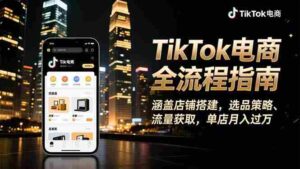 （16524期）TikTok电商全流程指南，涵盖店铺搭建、选品策略、流量获取，单店月入过万-中创网_分享创业项目_互联网资源