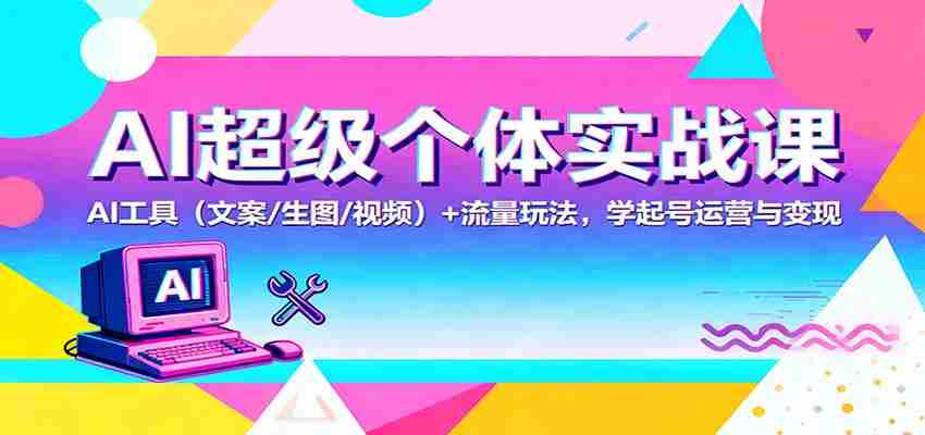 AI超级个体实战课：AI 工具（文案/生图/视频）+ 流量玩法，学起号运营与变现-中创网_分享创业项目_互联网资源