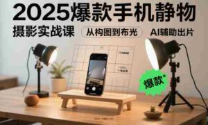 2025爆款手机静物摄影实战课，从构图到布光，不用贵设备，AI辅助出片-中创网_分享创业项目_互联网资源