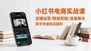 (16536期)小红书电商实战课:店铺运营/视频剪辑/流量曝光,新手快速起店盈利-中创网_分享创业项目_互联网资源