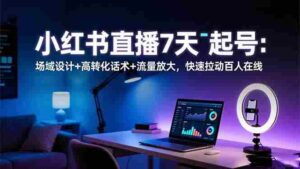 （16537期）小红书直播7天起号：场域设计+高转化话术+流量放大，快速拉动百人在线-中创网_分享创业项目_互联网资源