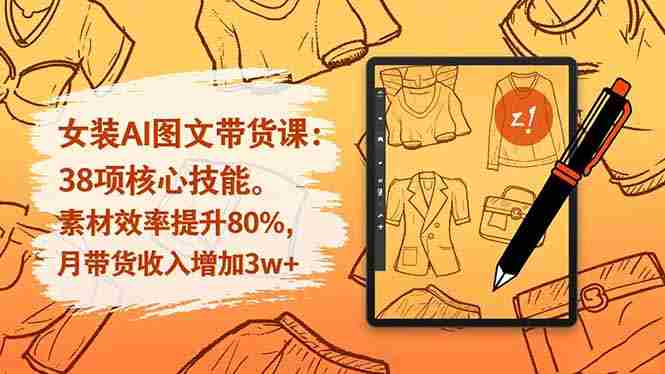 （16574期）女装AI图文带货课：38项核心技能，素材效率提升80%，月带货收入增加3w+-中创网_分享创业项目_互联网资源