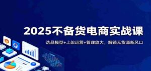 2025不备货电商实战课：选品模型+上架运营+管理放大，解锁无货源新风口-中创网_分享创业项目_互联网资源