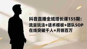 （16586期）抖音直播全域增长课155期：流量玩法+话术模板+团队SOP，在线突破千人+…-中创网_分享创业项目_互联网资源