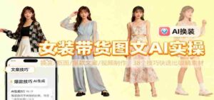 女装带货图文AI实操，换装/抠图/爆款文案/视频制作，38个技巧快速出吸睛素材-中创网_分享创业项目_互联网资源