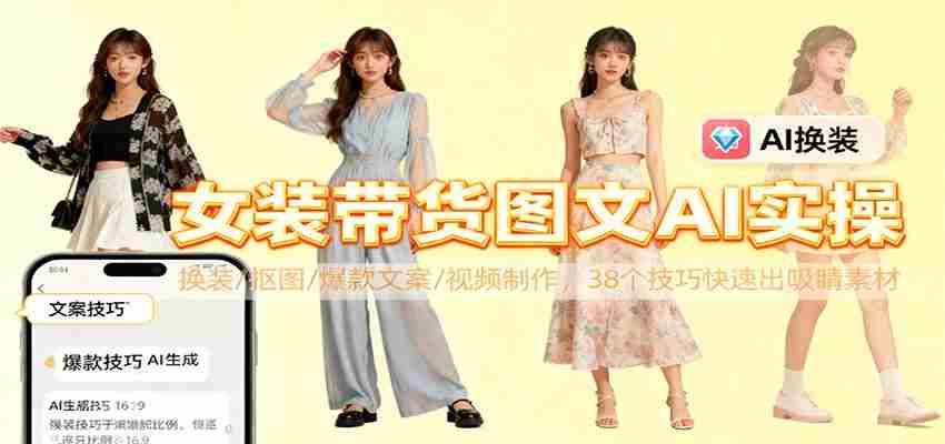 女装带货图文AI实操，换装/抠图/爆款文案/视频制作，38个技巧快速出吸睛素材-中创网_分享创业项目_互联网资源