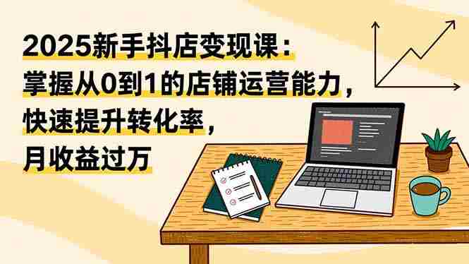 （16606期）2025新手抖店变现课：掌握从0到1的店铺运营能力，快速提升转化率,月收过万-中创网_分享创业项目_互联网资源