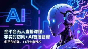 （16613期）全平台无人直播课程：非实时防风＋AI智播智剪＋多平台矩阵，11月全套技术-中创网_分享创业项目_互联网资源