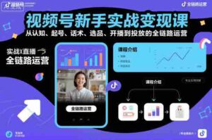 视频号新手实战变现课,从认知、起号、话术、选品、开播到投放的全链路运营-中创网_分享创业项目_互联网资源