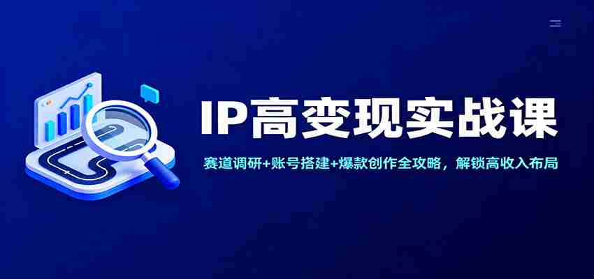 IP高变现实战课：赛道调研+账号搭建+爆款创作全攻略，解锁高收入布局-中创网_分享创业项目_互联网资源