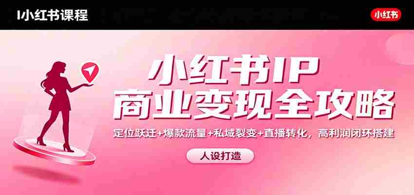 小红书IP商业变现全攻略：定位跃迁+爆款流量+私域裂变+直播转化，高利润闭环搭建-中创网_分享创业项目_互联网资源