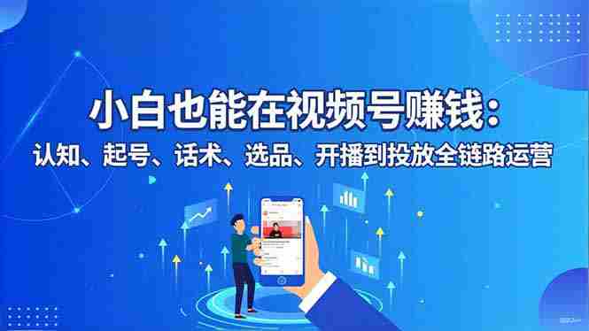（16626期）小白也能在视频号赚钱：认知、起号、话术、选品、开播到投放全链路运营-中创网_分享创业项目_互联网资源