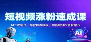 短视频涨粉速成课：AI二次创作，爆款拉流模板，零基础轻松涨粉破万-中创网_分享创业项目_互联网资源