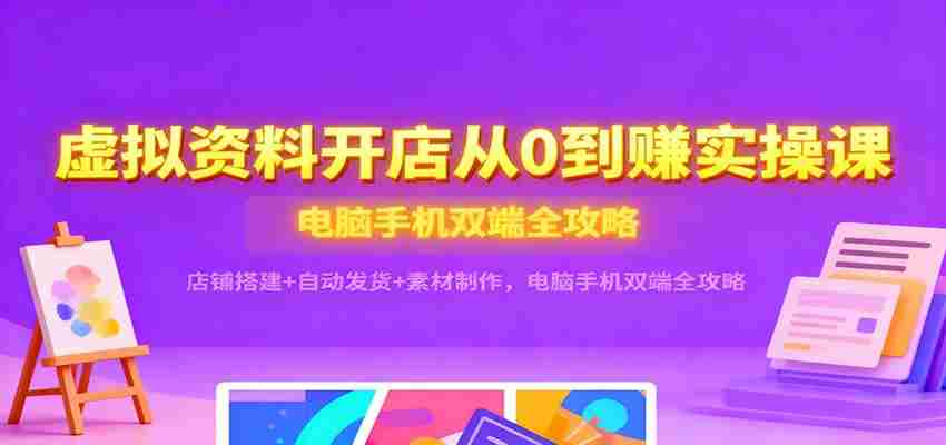虚拟资料开店从0到赚实操课：店铺搭建+自动发货+素材制作，电脑手机双端全攻略-中创网_分享创业项目_互联网资源