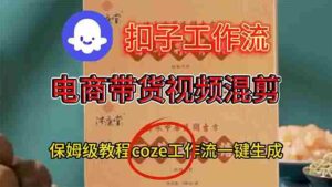 （16669期）电商带货视频一键混剪，详细教程COZE工作流一键生成-中创网_分享创业项目_互联网资源