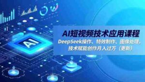 （16673期）AI短视频技术应用课程，DeepSeek操作、特效制作、图像处理，技术赋能创作月入过万（更新）-中创网_分享创业项目_互联网资源