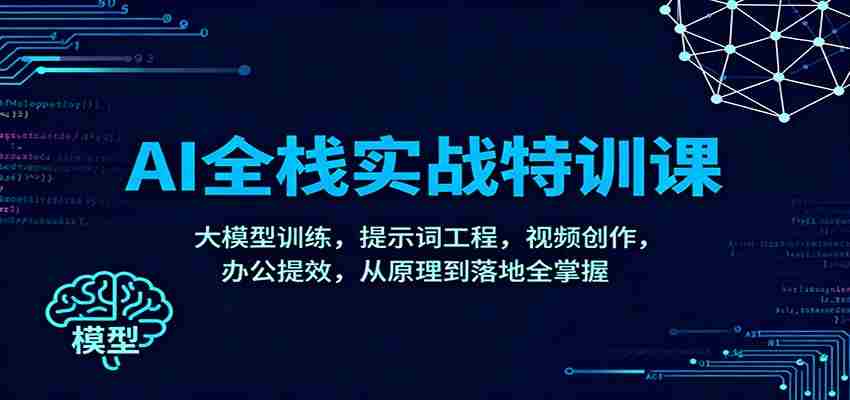 AI全栈实战特训课：大模型训练，提示词工程，视频创作，办公提效，从原理到落地全掌握-中创网_分享创业项目_互联网资源