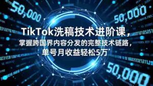 （16693期）TikTok洗稿技术进阶课，掌握跨国界内容分发的完整技术链路，单号月收益轻松5万-中创网_分享创业项目_互联网资源