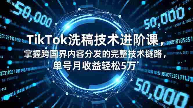 （16693期）TikTok洗稿技术进阶课，掌握跨国界内容分发的完整技术链路，单号月收益轻松5万-中创网_分享创业项目_互联网资源