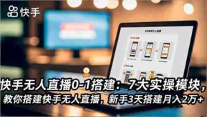 （16694期）快手无人直播0-1搭建：7大实操模块，教你搭建快手无人直播，新手3天搭建月入2万+-中创网_分享创业项目_互联网资源