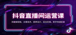 抖音同城直播间运营课：流量破层级、主播话术、团单设计、后台实操，新手快速起量-中创网_分享创业项目_互联网资源