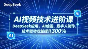 （16712期）AI视频技术进阶课，DeepSeek应用、AI绘画、数字人制作，技术驱动收益提升300%-中创网_分享创业项目_互联网资源