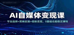 AI自媒体变现课：平台选择+剪映实操+低粉变现，0基础也能稳定赚钱-中创网_分享创业项目_互联网资源